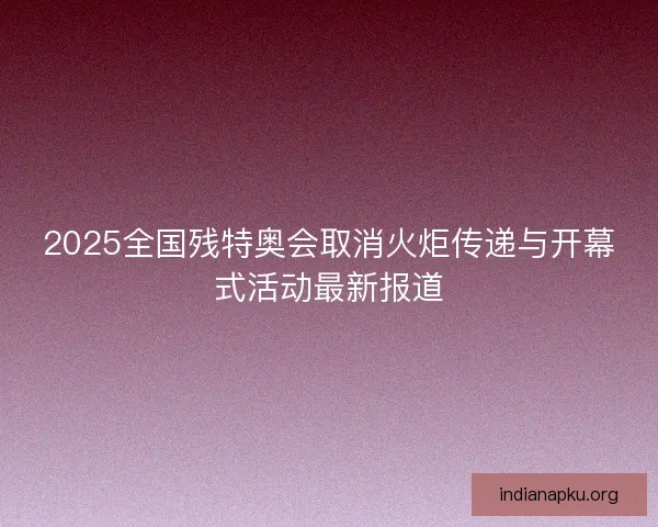 2025全国残特奥会取消火炬传递与开幕式活动最新报道