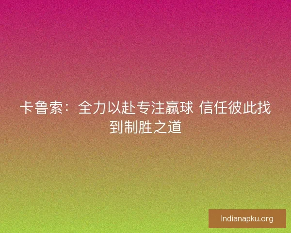 卡鲁索：全力以赴专注赢球 信任彼此找到制胜之道