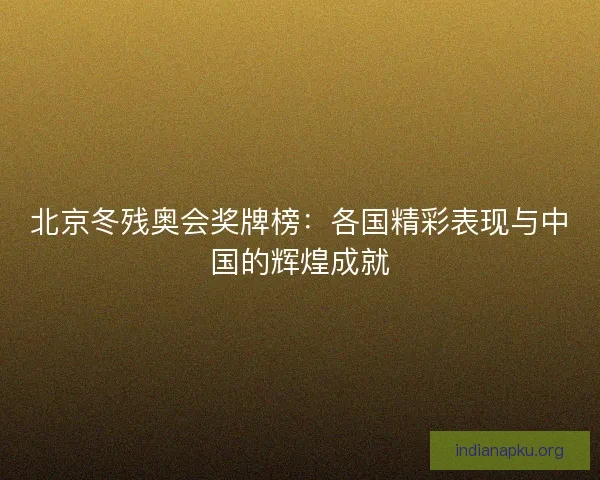 北京冬残奥会奖牌榜：各国精彩表现与中国的辉煌成就