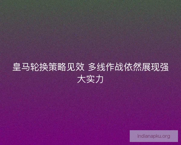 皇马轮换策略见效 多线作战依然展现强大实力