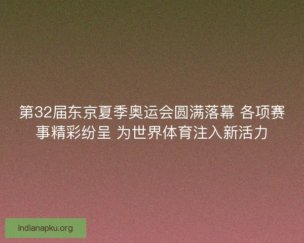 第32届东京夏季奥运会圆满落幕 各项赛事精彩纷呈 为世界体育注入新活力