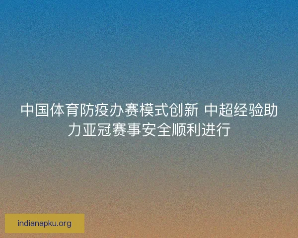中国体育防疫办赛模式创新 中超经验助力亚冠赛事安全顺利进行