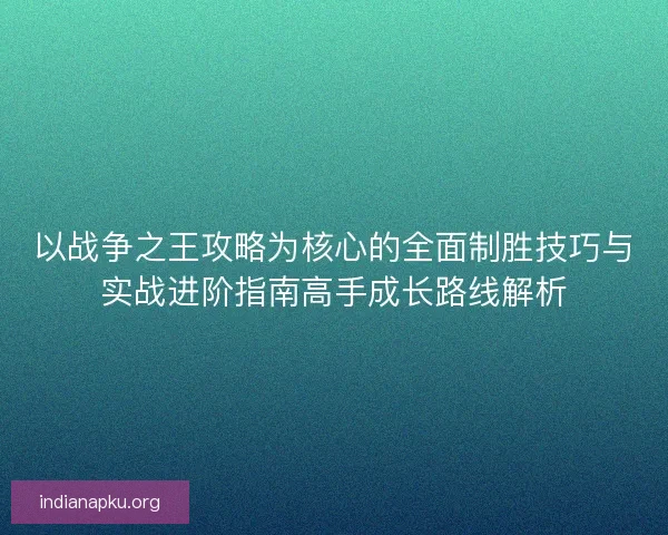 以战争之王攻略为核心的全面制胜技巧与实战进阶指南高手成长路线解析