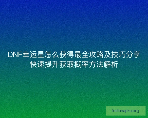 DNF幸运星怎么获得最全攻略及技巧分享快速提升获取概率方法解析