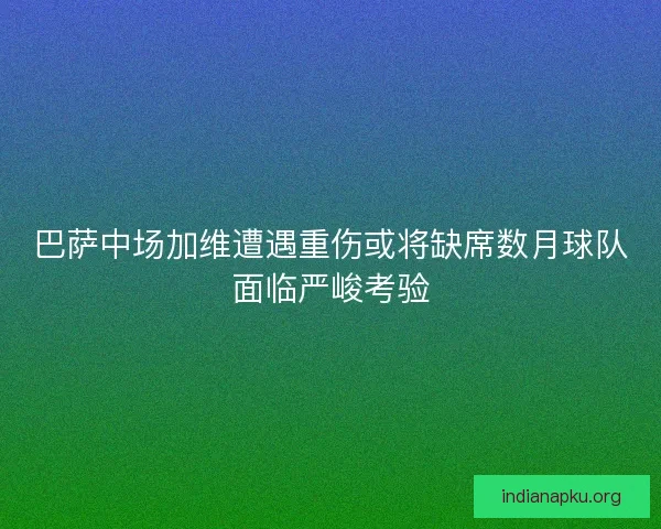 巴萨中场加维遭遇重伤或将缺席数月球队面临严峻考验