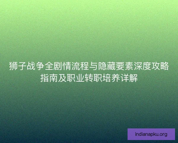 狮子战争全剧情流程与隐藏要素深度攻略指南及职业转职培养详解
