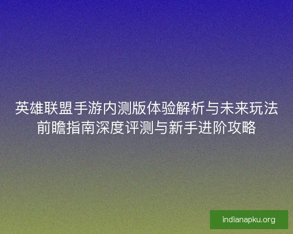 英雄联盟手游内测版体验解析与未来玩法前瞻指南深度评测与新手进阶攻略